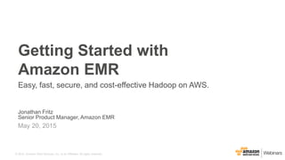 © 2015, Amazon Web Services, Inc. or its Affiliates. All rights reserved.
Jonathan Fritz
Senior Product Manager, Amazon EMR
May 20, 2015
Getting Started with
Amazon EMR
Easy, fast, secure, and cost-effective Hadoop on AWS.
 