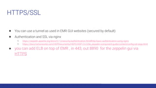 HTTPS/SSL
● You can use a tunnel as used in EMR GUI websites (secured by default)
● Authentication and SSL via nginx
○ htt...