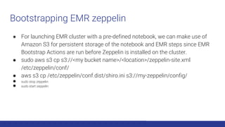 Bootstrapping EMR zeppelin
● For launching EMR cluster with a pre-defined notebook, we can make use of
Amazon S3 for persi...