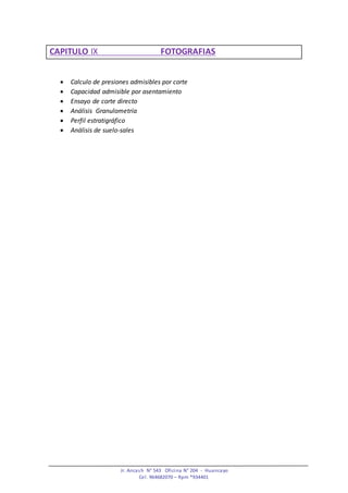 Jr. Ancash N° 543 Oficina N° 204 - Huancayo
Cel. 964682070 – Rpm *934401
CAPITULO IX FOTOGRAFIAS
 Calculo de presiones admisibles por corte
 Capacidad admisible por asentamiento
 Ensayo de corte directo
 Análisis Granulometría
 Perfil estratigráfico
 Análisis de suelo-sales
 