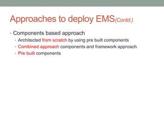 Approaches to deploy EMS(Contd.)
• Components based approach
• Architected from scratch by using pre built components
• Combined approach components and framework approach
• Pre built components
 