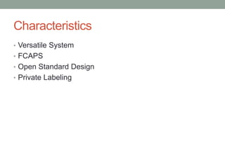 Characteristics
• Versatile System
• FCAPS
• Open Standard Design
• Private Labeling
 