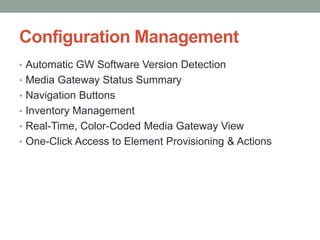 Configuration Management
• Automatic GW Software Version Detection
• Media Gateway Status Summary
• Navigation Buttons
• Inventory Management
• Real-Time, Color-Coded Media Gateway View
• One-Click Access to Element Provisioning & Actions
 