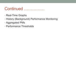 Continued ……………
• Real-Time Graphs
• History (Background) Performance Monitoring
• Aggregated PMs
• Performance Thresholds
 
