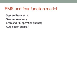 EMS and four function model
• Service Provisioning
• Service assurance
• EMS and NE operation support
• Automation enabler
 