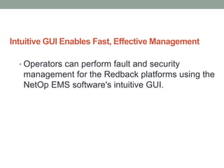 Intuitive GUI Enables Fast, Effective Management
• Operators can perform fault and security
management for the Redback platforms using the
NetOp EMS software's intuitive GUI.
 