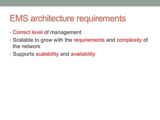 EMS architecture requirements
• Correct level of management
• Scalable to grow with the requirements and complexity of
the network
• Supports scalability and availability
 