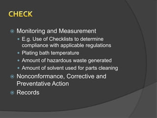   Monitoring and Measurement
     E.g. Use of Checklists to determine
      compliance with applicable regulations
     Plating bath temperature
     Amount of hazardous waste generated
     Amount of solvent used for parts cleaning
 Nonconformance, Corrective and
  Preventative Action
 Records
 
