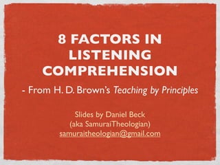 8 FACTORS IN
LISTENING
COMPREHENSION
- From H. D. Brown’s Teaching by Principles
Slides by Daniel Beck
(aka SamuraiTheologian)
samuraitheologian@gmail.com
 