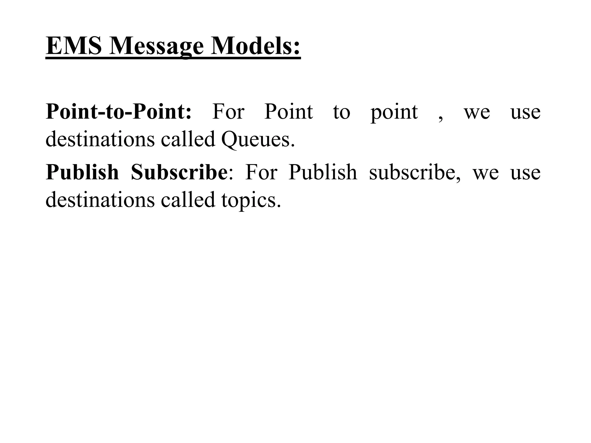 EMS Message Models:
Point-to-Point: For Point to point , we use
destinations called Queues.
Publish Subscribe: For Publish subscribe, we use
destinations called topics.
 