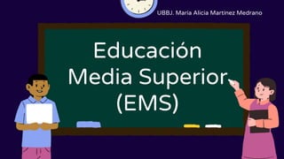 Educación
Media Superior
(EMS)
UBBJ. María Alicia Martínez Medrano
 