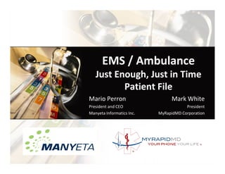EMS / Ambulance
   Just Enough, Just in Time
          Patient File
Mario Perron                     Mark White
President and CEO                      President
Manyeta Informatics Inc.   MyRapidMD Corporation
 