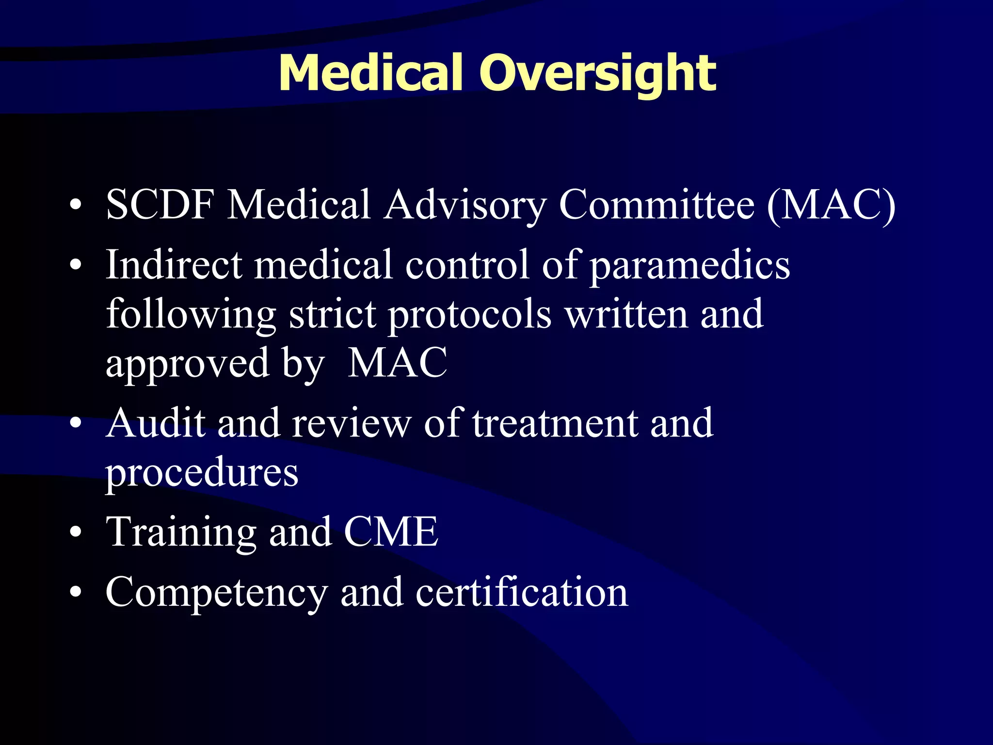 Medical Oversight SCDF Medical Advisory Committee (MAC)  Indirect medical control of paramedics following strict protocols written and approved by  MAC Audit and review of treatment and procedures Training and CME Competency and certification  