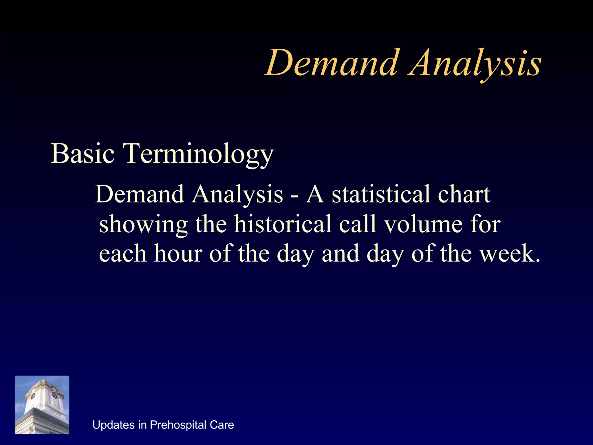 Demand Analysis Basic Terminology Demand Analysis - A statistical chart showing the historical call volume for each hour of the day and day of the week. 