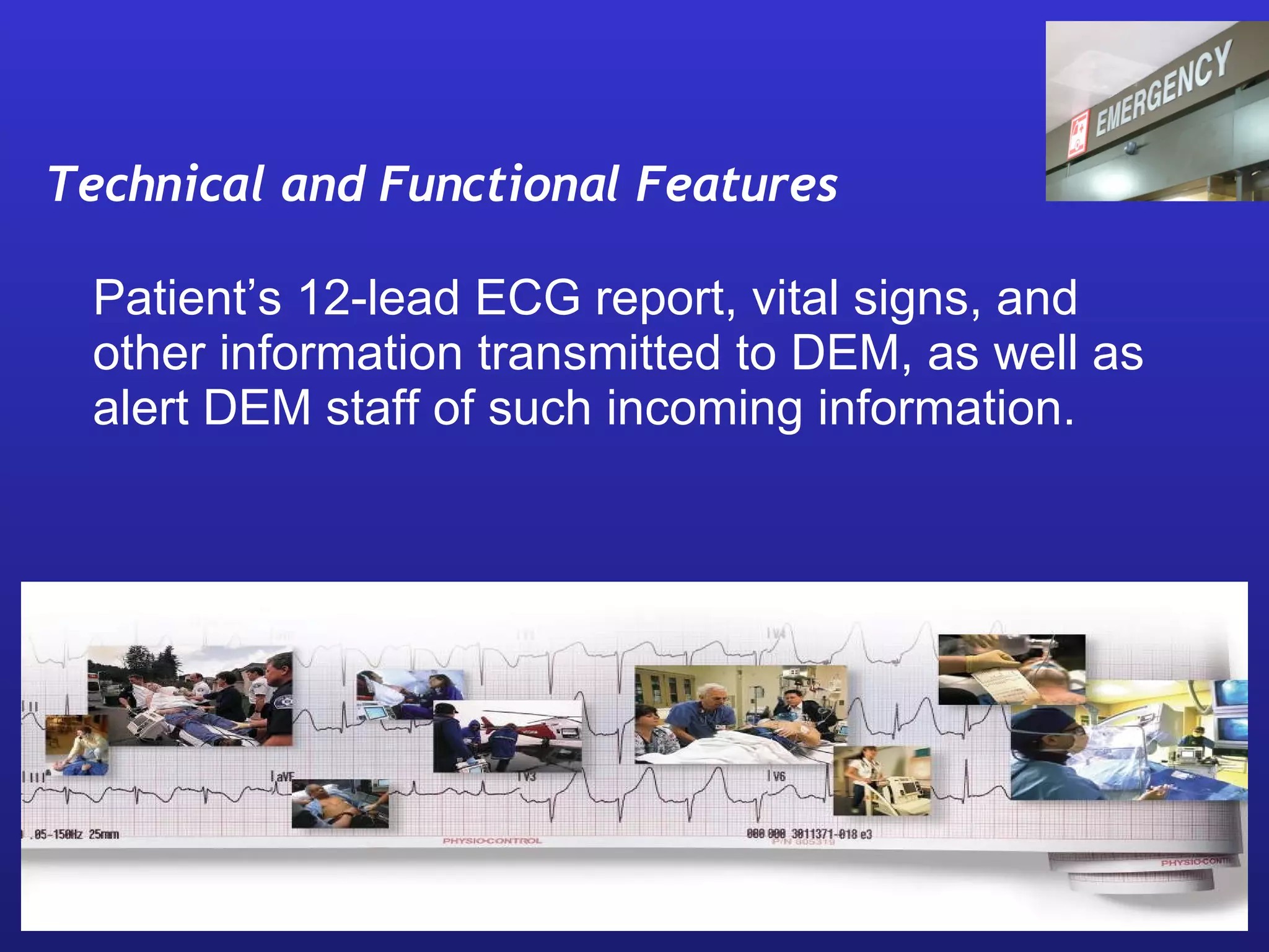 Technical and Functional Features Patient’s 12-lead ECG report, vital signs, and other information transmitted to DEM, as well as alert DEM staff of such incoming information.     