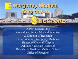mergency Medical Services in E A/Prof Marcus Ong Consultant, Senior Medical Scientist & Director of Research Department of Emergency Medicine Singapore General Hospital Adjunct Associate Professor Duke-NUS Graduate Medical School Office of Research INGAPORE S 