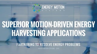 ! ENERGY MOTION SYSTESM | 2015
SUPERIOR MOTION-DRIVEN ENERGY
HARVESTING APPLICATIONS
ENERGY MOTION SYSTEMS - 2015
PARTNERING TO RESOLVE ENERGY PROBLEMS
 