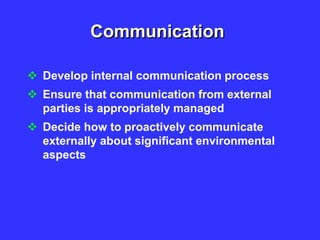 Communication
 Develop internal communication process
 Ensure that communication from external
parties is appropriately managed
 Decide how to proactively communicate
externally about significant environmental
aspects
 