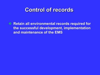 Control of records
 Retain all environmental records required for
the successful development, implementation
and maintenance of the EMS
 