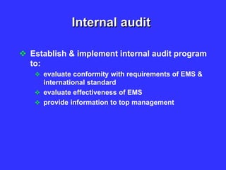 Internal audit
 Establish & implement internal audit program
to:
 evaluate conformity with requirements of EMS &
international standard
 evaluate effectiveness of EMS
 provide information to top management
 