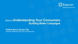 Patrick Sim & Jermyn Toh
Experian Marketing Services Southeast Asia
Webinar Understanding Your Consumers
Building Better Campaigns
 