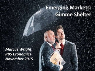 Marcus Wright
RBS Economics
November 2015
Emerging Markets:
Gimme Shelter
 