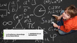 La Enseñanza y Aprendizaje
de las Matemáticas
1. ENSEÑANZA DE LAS
MATEMÁTICAS
 