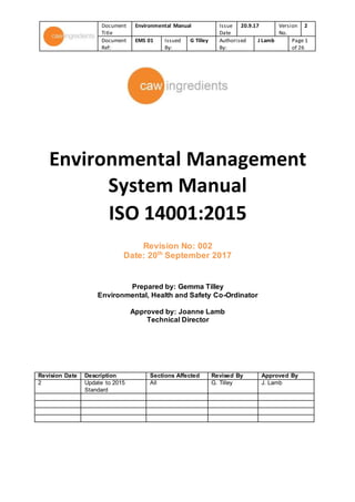 Document
Title
Environmental Manual Issue
Date
20.9.17 Version
No.
2
Document
Ref:
EMS 01 Issued
By:
G Tilley Authorised
By:
J Lamb Page 1
of 26
Environmental Management
System Manual
ISO 14001:2015
Revision No: 002
Date: 20th
September 2017
Prepared by: Gemma Tilley
Environmental, Health and Safety Co-Ordinator
Approved by: Joanne Lamb
Technical Director
Revision Date Description Sections Affected Revised By Approved By
2 Update to 2015
Standard
All G. Tilley J. Lamb
 
