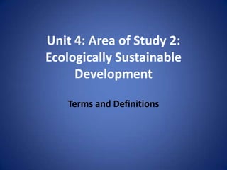 Unit 4: Area of Study 2:
Ecologically Sustainable
     Development

   Terms and Definitions
 