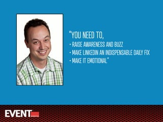 “YOU NEED TO,
• RAISE AWARENESS AND BUZZ
• MAKE LINKEDIN AN INDISPENSABLE DAILY FIX
• MAKE IT EMOTIONAL”
 