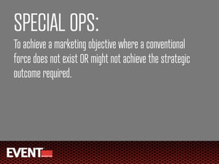 SPECIAL OPS:
To achieve a marketing objective where a conventional
force does not exist OR might not achieve the strategic
outcome required.
 