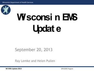 Wisconsin Department of Health Services

W sconsi n EM
i
S
U
pdat e
September 20, 2013
Ray Lemke and Helen Pullen
WI EMS Update 2013

DPH/EMS Program

 