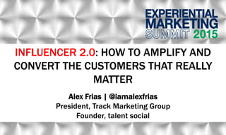 INFLUENCER 2.0: HOW TO AMPLIFY AND
CONVERT THE CUSTOMERS THAT REALLY
MATTER
Alex Frias | @iamalexfrias
President, Track Marketing Group
Founder, talent social
 