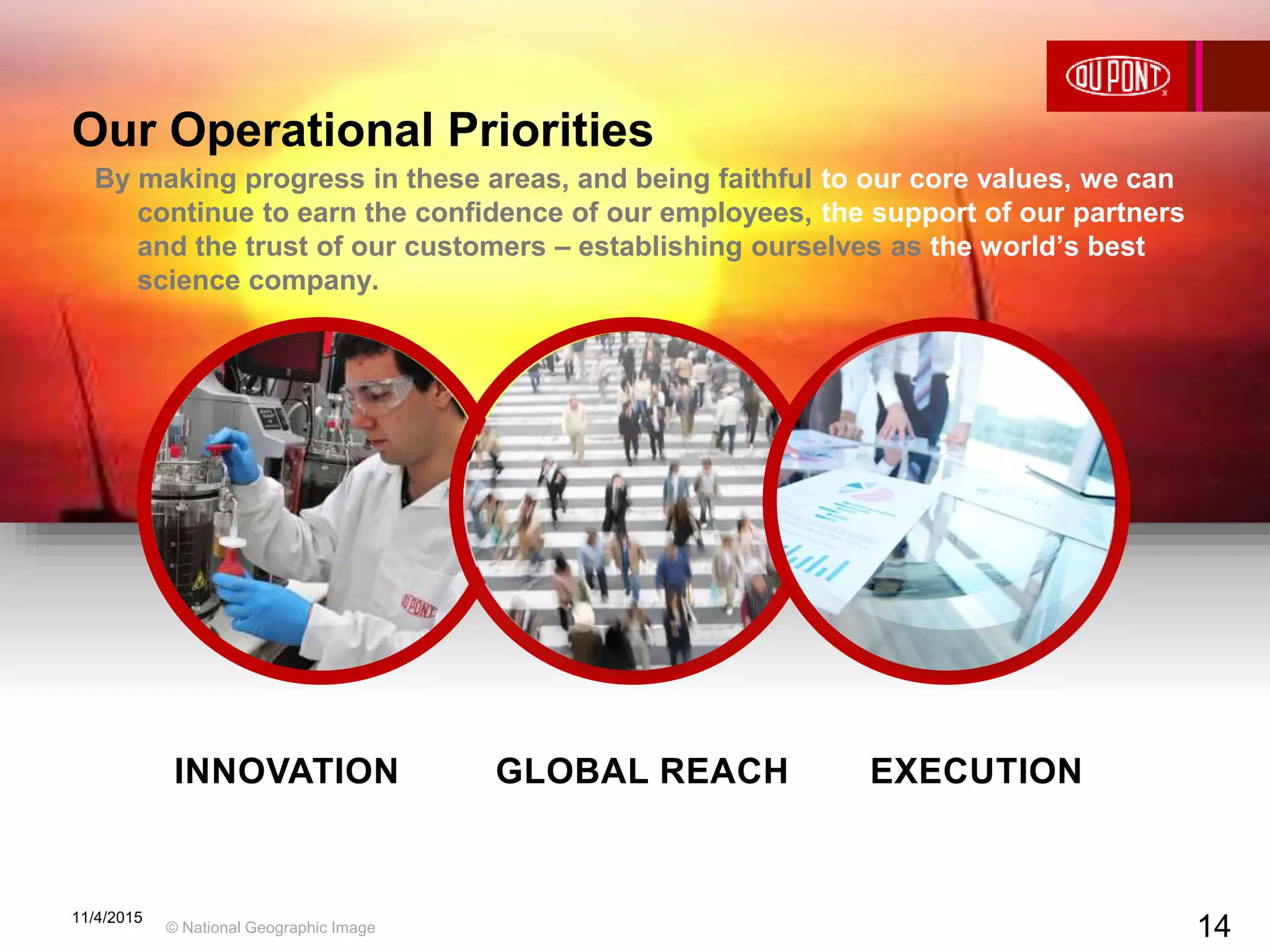 14
INNOVATION GLOBAL REACH EXECUTION
Our Operational Priorities
11/4/2015
14
By making progress in these areas, and being faithful to our core values, we can
continue to earn the confidence of our employees, the support of our partners
and the trust of our customers – establishing ourselves as the world’s best
science company.
© National Geographic Image
 