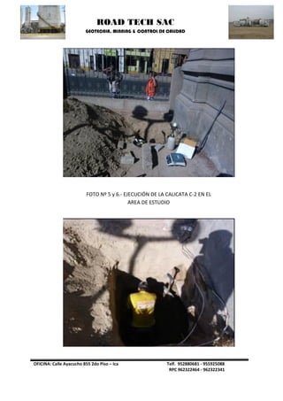 ROAD TECH SAC 
GEOTECNIA, MINNING & CONTROL DE CALIDAD 
OFICINA: Calle Ayacucho 855 2do Piso – Ica Telf. 952880681 - 955925088 
RPC 962322464 - 962322341 
FOTO Nº 5 y 6.- EJECUCIÓN DE LA CALICATA C-2 EN EL AREA DE ESTUDIO  