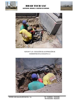 ROAD TECH SAC 
GEOTECNIA, MINNING & CONTROL DE CALIDAD 
OFICINA: Calle Ayacucho 855 2do Piso – Ica Telf. 952880681 - 955925088 
RPC 962322464 - 962322341 
FOTO Nº 7 y 8.- EJECUCIÓN DE LA EXTRACCIÓN DE DIAMANTINA EN LA CALICATA C-2  