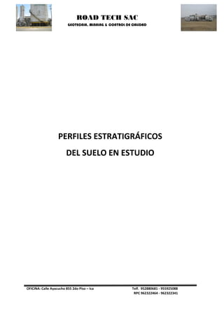 ROAD TECH SAC 
GEOTECNIA, MINNING & CONTROL DE CALIDAD 
OFICINA: Calle Ayacucho 855 2do Piso – Ica Telf. 952880681 - 955925088 
RPC 962322464 - 962322341 
PERFILES ESTRATIGRÁFICOS 
DEL SUELO EN ESTUDIO 
 