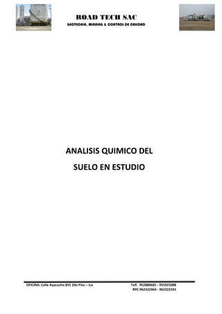 ROAD TECH SAC 
GEOTECNIA, MINNING & CONTROL DE CALIDAD 
OFICINA: Calle Ayacucho 855 2do Piso – Ica Telf. 952880681 - 955925088 
RPC 962322464 - 962322341 
ANALISIS QUIMICO DEL 
SUELO EN ESTUDIO 
 