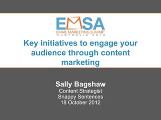 Key initiatives to engage your
 audience through content
           marketing

         Sally Bagshaw
           Content Strategist
           Snappy Sentences
            18 October 2012
                    EMSA 2012 | Thursday October 18 2012
      Brisbane Convention and Exhibition Centre | Queensland
 