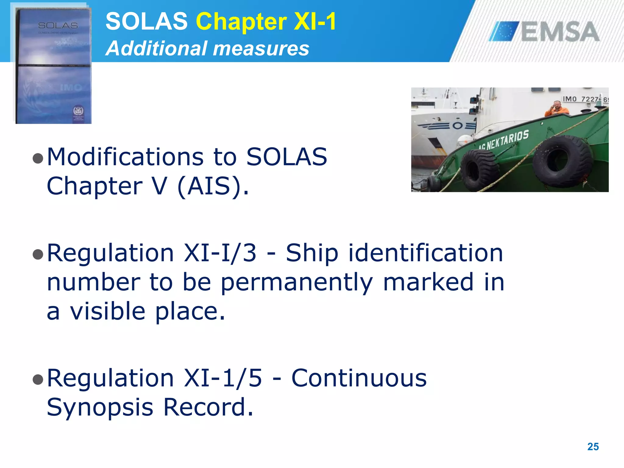 ●Modifications to SOLAS
Chapter V (AIS).
●Regulation XI-I/3 - Ship identification
number to be permanently marked in
a visible place.
●Regulation XI-1/5 - Continuous
Synopsis Record.
25
SOLAS Chapter XI-1
Additional measures
 
