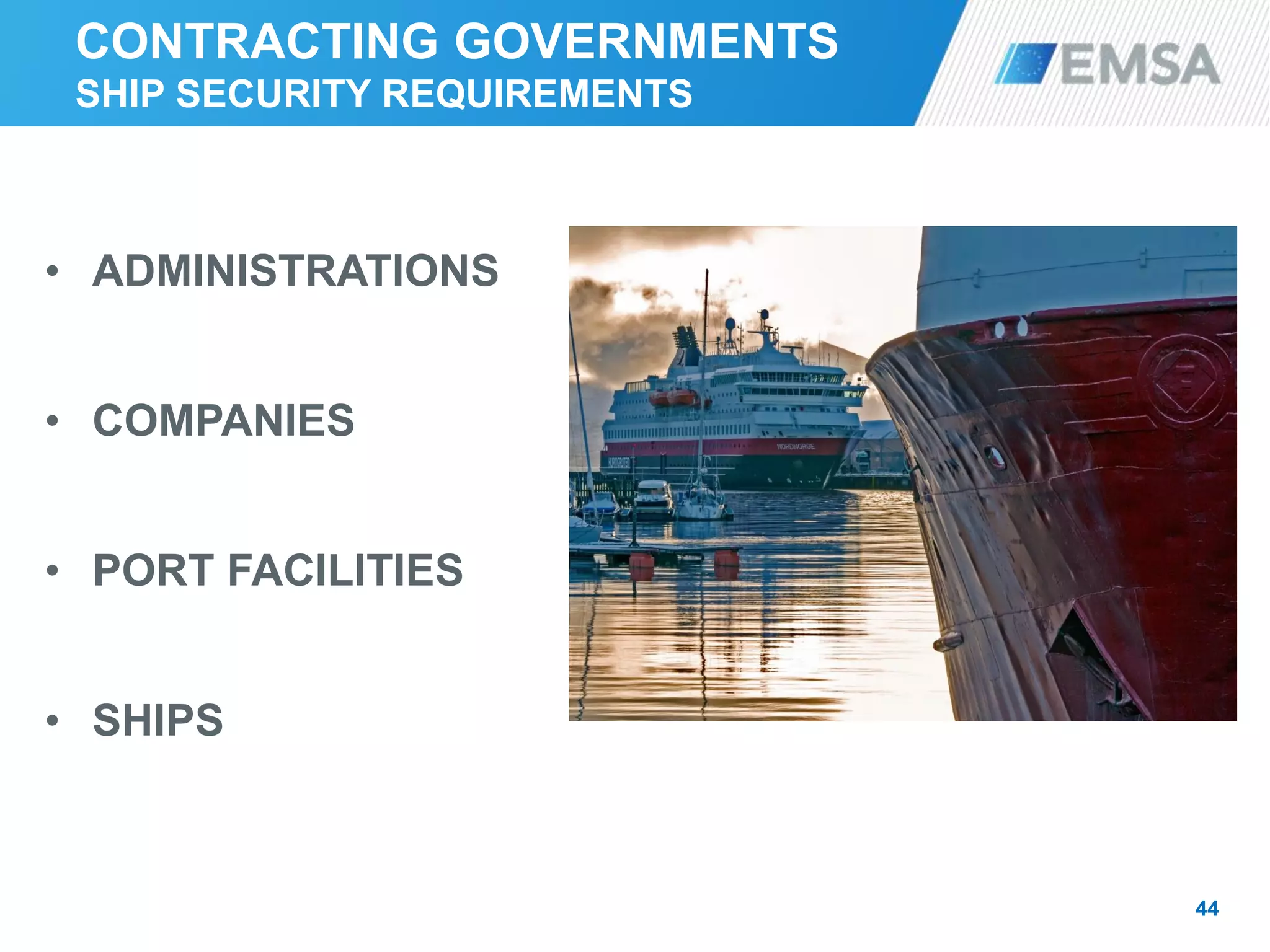 CONTRACTING GOVERNMENTS
SHIP SECURITY REQUIREMENTS
• ADMINISTRATIONS
• COMPANIES
• PORT FACILITIES
• SHIPS
44
 