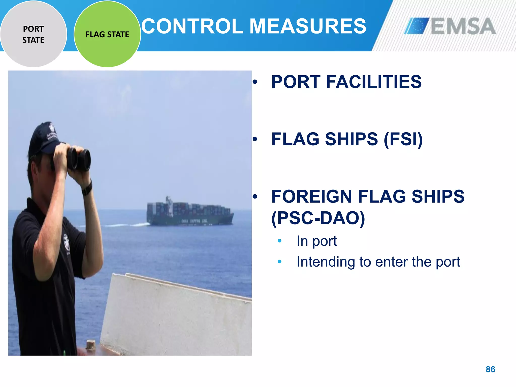 CONTROL MEASURES
86
• PORT FACILITIES
• FLAG SHIPS (FSI)
• FOREIGN FLAG SHIPS
(PSC-DAO)
• In port
• Intending to enter the port
PORT
STATE
FLAG STATE
 