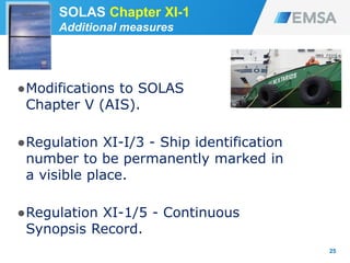 ●Modifications to SOLAS
Chapter V (AIS).
●Regulation XI-I/3 - Ship identification
number to be permanently marked in
a visible place.
●Regulation XI-1/5 - Continuous
Synopsis Record.
25
SOLAS Chapter XI-1
Additional measures
 