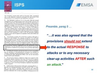 33
“…it was also agreed that the
provisions should not extend
to the actual RESPONSE to
attacks or to any necessary
clear-up activities AFTER such
an attack.”
Preamble, parag 5 …
ISPS
 