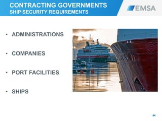 CONTRACTING GOVERNMENTS
SHIP SECURITY REQUIREMENTS
• ADMINISTRATIONS
• COMPANIES
• PORT FACILITIES
• SHIPS
44
 