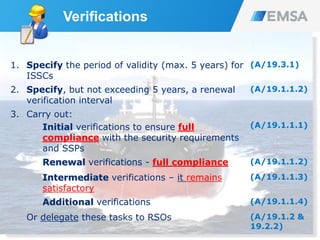 Verifications
78
1. Specify the period of validity (max. 5 years) for
ISSCs
(A/19.3.1)
2. Specify, but not exceeding 5 years, a renewal
verification interval
(A/19.1.1.2)
3. Carry out:
Initial verifications to ensure full
compliance with the security requirements
and SSPs
(A/19.1.1.1)
Renewal verifications - full compliance (A/19.1.1.2)
Intermediate verifications – it remains
satisfactory
(A/19.1.1.3)
Additional verifications (A/19.1.1.4)
Or delegate these tasks to RSOs (A/19.1.2 &
19.2.2)
 