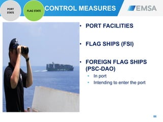 CONTROL MEASURES
86
• PORT FACILITIES
• FLAG SHIPS (FSI)
• FOREIGN FLAG SHIPS
(PSC-DAO)
• In port
• Intending to enter the port
PORT
STATE
FLAG STATE
 