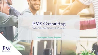 1
EMS Consulting
Who We Are & Why It Counts
Creating Our Future Together
 