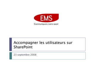 EMS
               Communiquons notre savoir




Accompagner les utilisateurs sur
SharePoint
23 septembre 2008