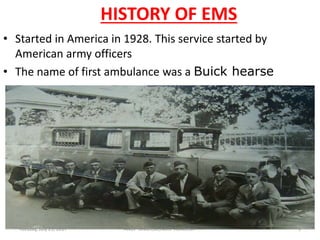HISTORY OF EMS
• Started in America in 1928. This service started by
American army officers
• The name of first ambulance was a Buick hearse
Tuesday, July 25, 2017 3ANUP SINGH,DC,NDRF ACADEMY
 